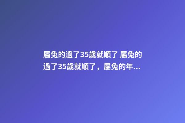 屬兔的過了35歲就順了 屬兔的過了35歲就順了，屬兔的年齡表是什么？-第1張-觀點(diǎn)-玄機(jī)派